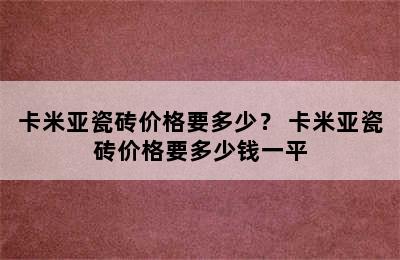 卡米亚瓷砖价格要多少？ 卡米亚瓷砖价格要多少钱一平